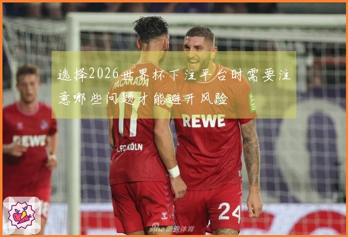选择2026世界杯下注平台时需要注意哪些问题才能避开风险