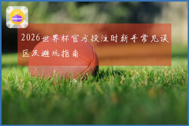 2026世界杯官方投注时新手常见误区及避坑指南