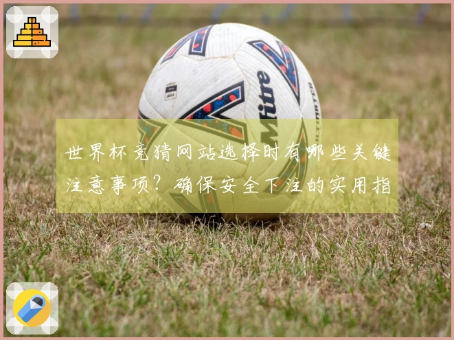 世界杯竞猜网站选择时有哪些关键注意事项？确保安全下注的实用指南