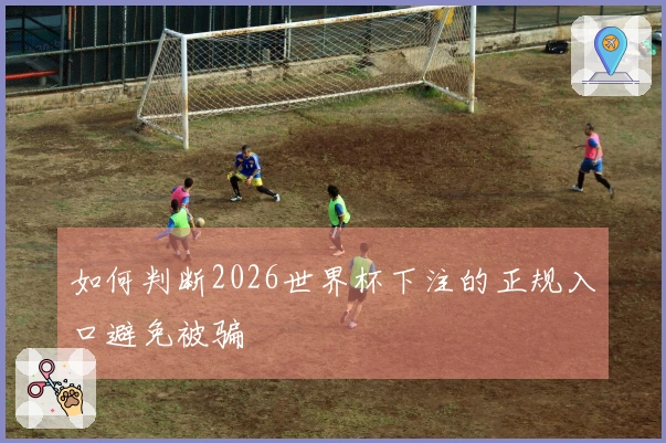 如何判断2026世界杯下注的正规入口避免被骗