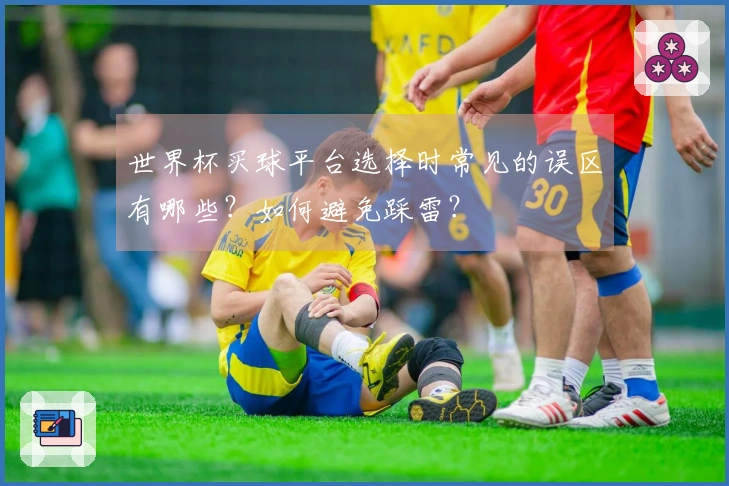 世界杯买球平台选择时常见的误区有哪些？如何避免踩雷？
