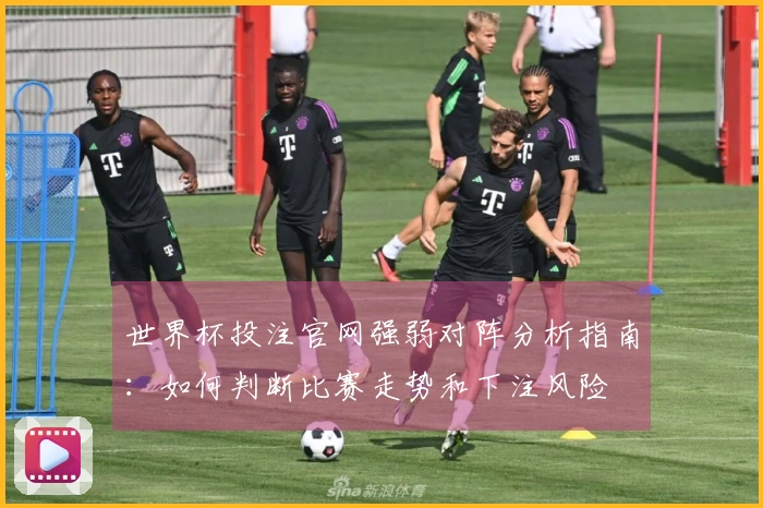 世界杯投注官网强弱对阵分析指南：如何判断比赛走势和下注风险